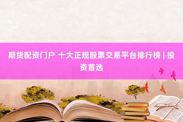 期货配资门户 十大正规股票交易平台排行榜 | 投资首选