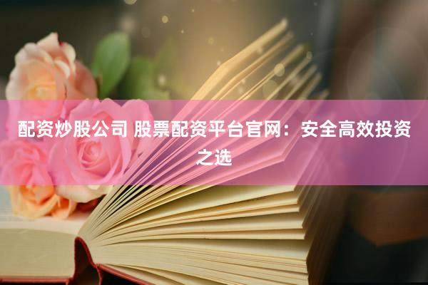 配资炒股公司 股票配资平台官网：安全高效投资之选