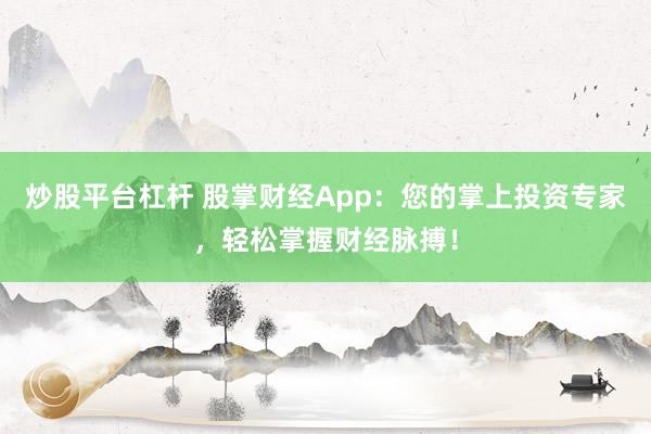 炒股平台杠杆 股掌财经App：您的掌上投资专家，轻松掌握财经脉搏！