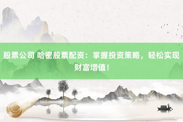 股票公司 哈密股票配资：掌握投资策略，轻松实现财富增值！