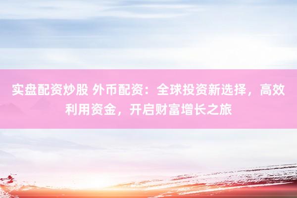 实盘配资炒股 外币配资：全球投资新选择，高效利用资金，开启财富增长之旅