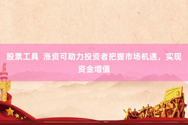 股票工具  涨资可助力投资者把握市场机遇，实现资金增值