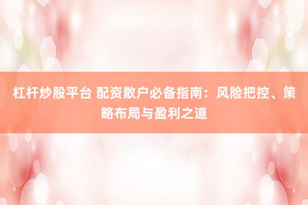 杠杆炒股平台 配资散户必备指南：风险把控、策略布局与盈利之道