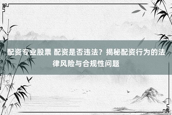 配资专业股票 配资是否违法？揭秘配资行为的法律风险与合规性问题