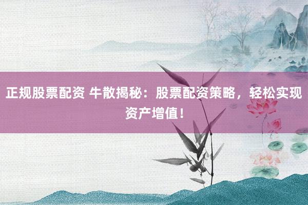 正规股票配资 牛散揭秘：股票配资策略，轻松实现资产增值！