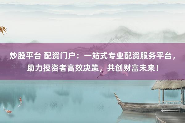 炒股平台 配资门户：一站式专业配资服务平台，助力投资者高效决策，共创财富未来！