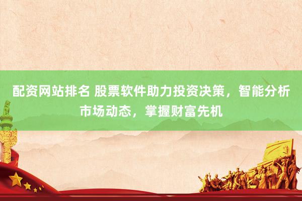 配资网站排名 股票软件助力投资决策，智能分析市场动态，掌握财富先机