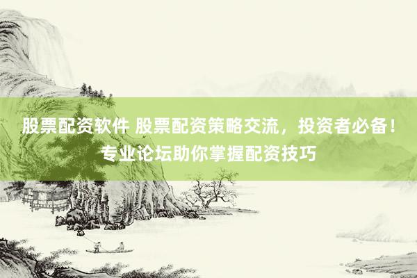 股票配资软件 股票配资策略交流，投资者必备！专业论坛助你掌握配资技巧
