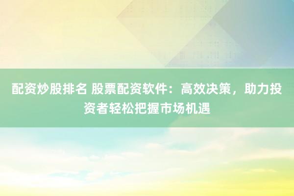 配资炒股排名 股票配资软件：高效决策，助力投资者轻松把握市场机遇