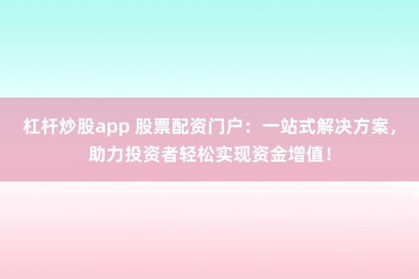 杠杆炒股app 股票配资门户：一站式解决方案，助力投资者轻松实现资金增值！