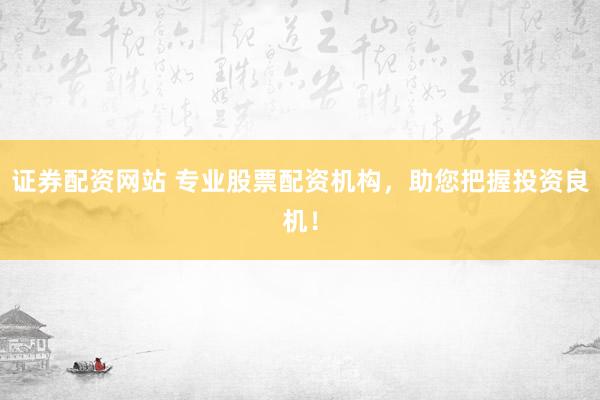 证券配资网站 专业股票配资机构，助您把握投资良机！