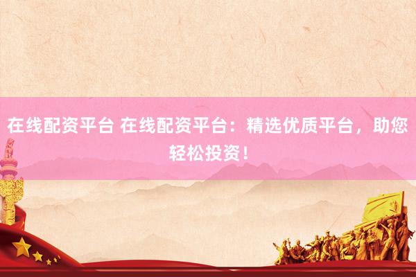 在线配资平台 在线配资平台：精选优质平台，助您轻松投资！
