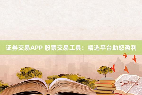 证券交易APP 股票交易工具：精选平台助您盈利