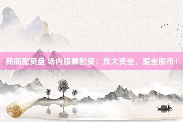 民间配资盘 场内股票配资：放大资金，掘金股市！