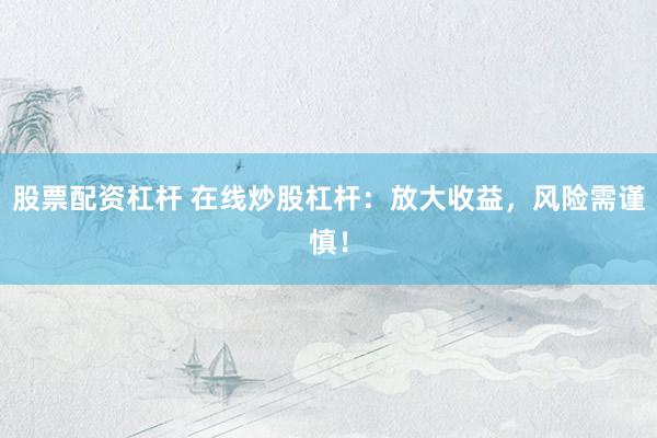 股票配资杠杆 在线炒股杠杆：放大收益，风险需谨慎！