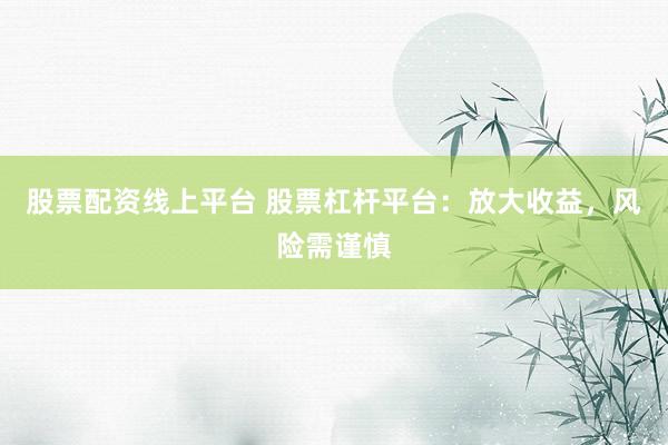 股票配资线上平台 股票杠杆平台：放大收益，风险需谨慎