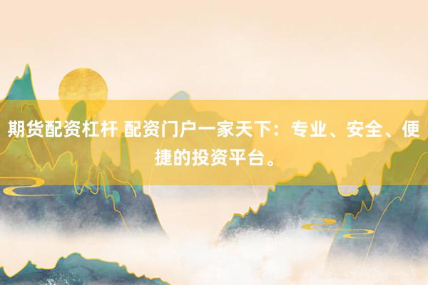 期货配资杠杆 配资门户一家天下：专业、安全、便捷的投资平台。