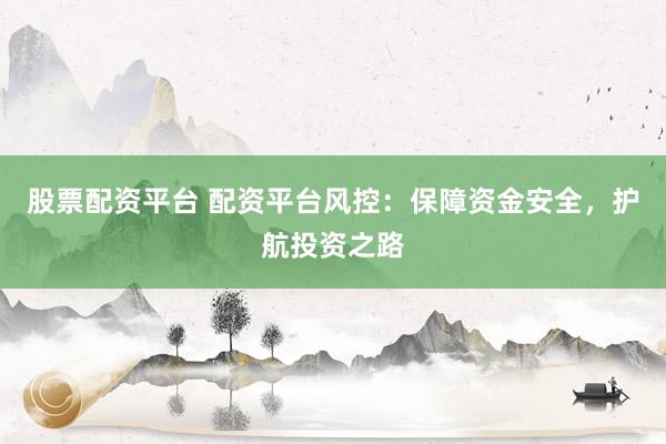 股票配资平台 配资平台风控：保障资金安全，护航投资之路