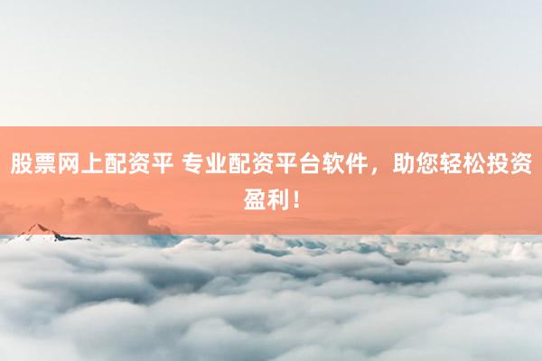 股票网上配资平 专业配资平台软件，助您轻松投资盈利！