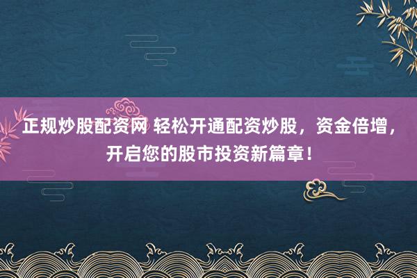 正规炒股配资网 轻松开通配资炒股，资金倍增，开启您的股市投资新篇章！
