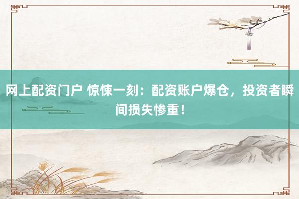 网上配资门户 惊悚一刻：配资账户爆仓，投资者瞬间损失惨重！