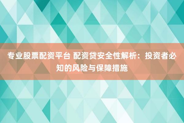 专业股票配资平台 配资贷安全性解析：投资者必知的风险与保障措施