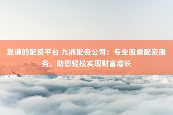 靠谱的配资平台 九鼎配资公司：专业股票配资服务，助您轻松实现财富增长