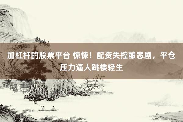 加杠杆的股票平台 惊悚！配资失控酿悲剧，平仓压力逼人跳楼轻生