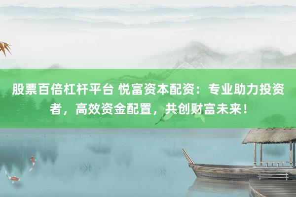 股票百倍杠杆平台 悦富资本配资：专业助力投资者，高效资金配置，共创财富未来！