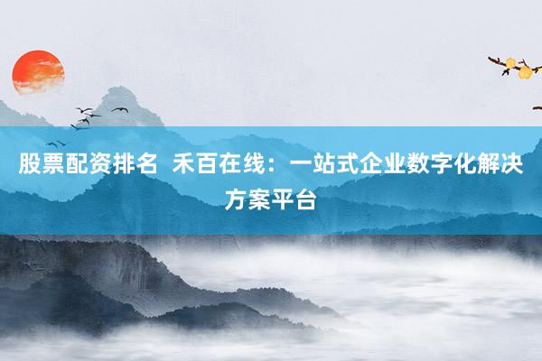 股票配资排名  禾百在线：一站式企业数字化解决方案平台