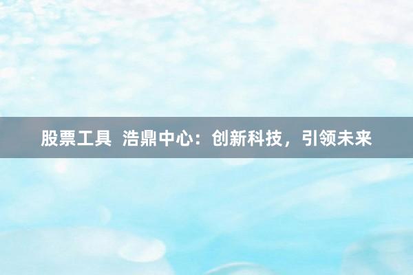股票工具  浩鼎中心：创新科技，引领未来