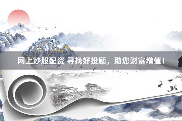 网上炒股配资 寻找好投顾，助您财富增值！