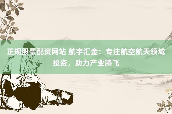 正规股票配资网站 航宇汇金：专注航空航天领域投资，助力产业腾飞