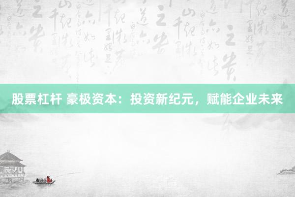 股票杠杆 豪极资本：投资新纪元，赋能企业未来