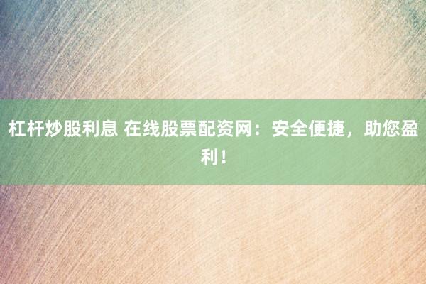 杠杆炒股利息 在线股票配资网：安全便捷，助您盈利！
