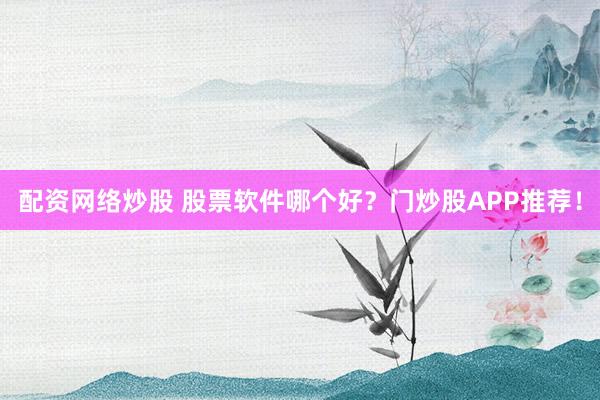 配资网络炒股 股票软件哪个好？门炒股APP推荐！