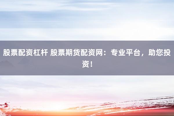 股票配资杠杆 股票期货配资网：专业平台，助您投资！