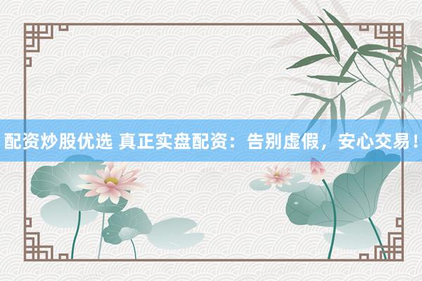 配资炒股优选 真正实盘配资：告别虚假，安心交易！