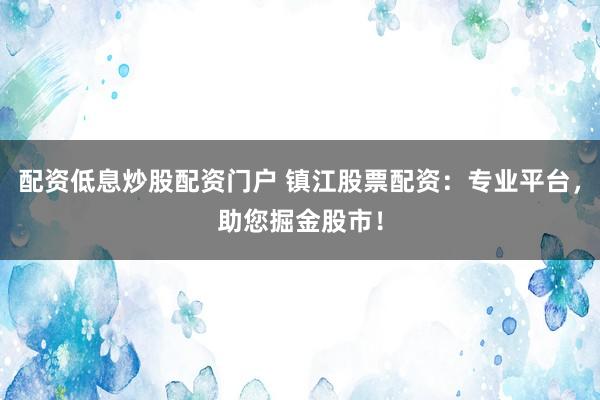 配资低息炒股配资门户 镇江股票配资：专业平台，助您掘金股市！
