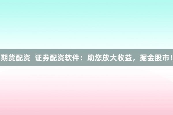 期货配资  证券配资软件：助您放大收益，掘金股市！