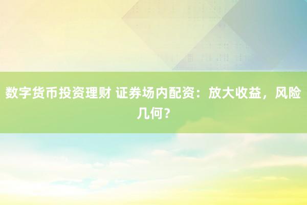 数字货币投资理财 证券场内配资：放大收益，风险几何？