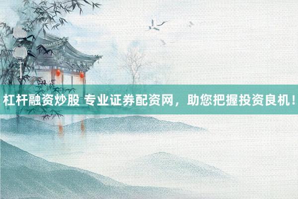 杠杆融资炒股 专业证券配资网，助您把握投资良机！