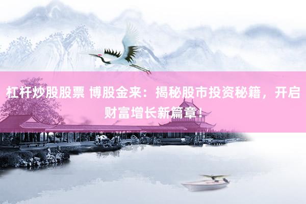 杠杆炒股股票 博股金来：揭秘股市投资秘籍，开启财富增长新篇章！