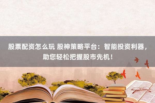 股票配资怎么玩 股神策略平台：智能投资利器，助您轻松把握股市先机！
