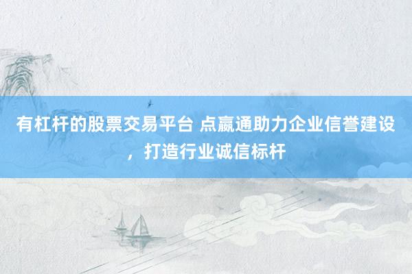 有杠杆的股票交易平台 点嬴通助力企业信誉建设，打造行业诚信标杆
