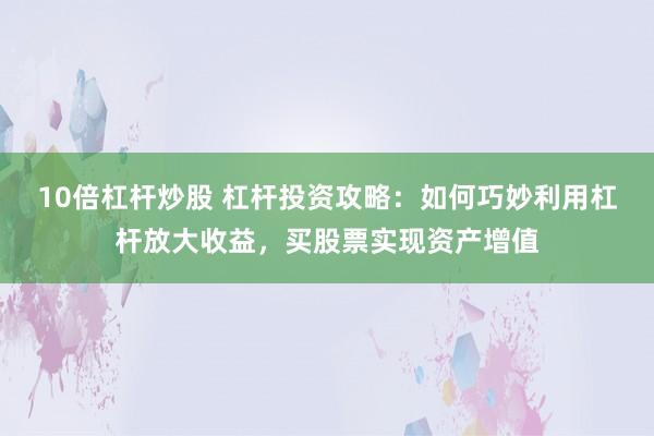 10倍杠杆炒股 杠杆投资攻略：如何巧妙利用杠杆放大收益，买股票实现资产增值