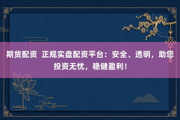 期货配资  正规实盘配资平台：安全、透明，助您投资无忧，稳健盈利！