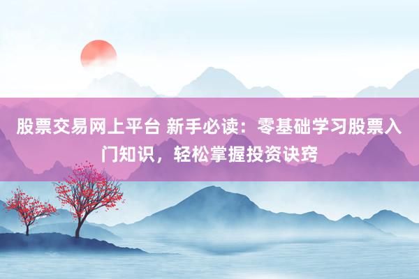 股票交易网上平台 新手必读：零基础学习股票入门知识，轻松掌握投资诀窍