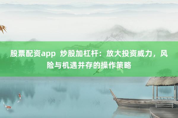 股票配资app  炒股加杠杆：放大投资威力，风险与机遇并存的操作策略