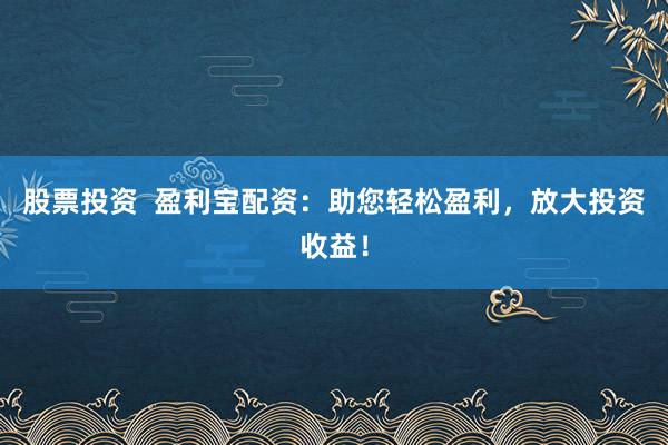 股票投资  盈利宝配资：助您轻松盈利，放大投资收益！